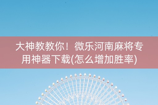 大神教教你！微乐河南麻将专用神器下载(怎么增加胜率)