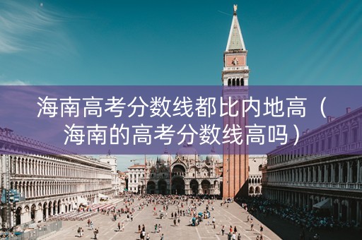 海南高考分数线都比内地高（海南的高考分数线高吗）