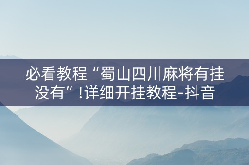必看教程“蜀山四川麻将有挂没有”!详细开挂教程-抖音