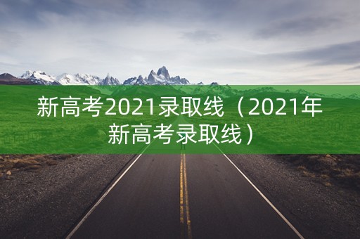 新高考2021录取线（2021年新高考录取线）