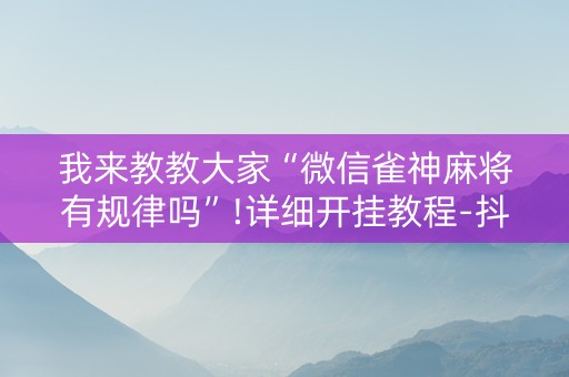 我来教教大家“微信雀神麻将有规律吗”!详细开挂教程-抖音