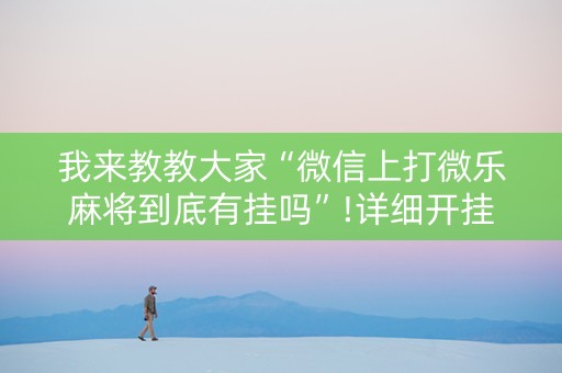 我来教教大家“微信上打微乐麻将到底有挂吗”!详细开挂教程-抖音
