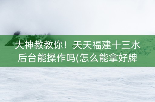 大神教教你！天天福建十三水后台能操作吗(怎么能拿好牌)