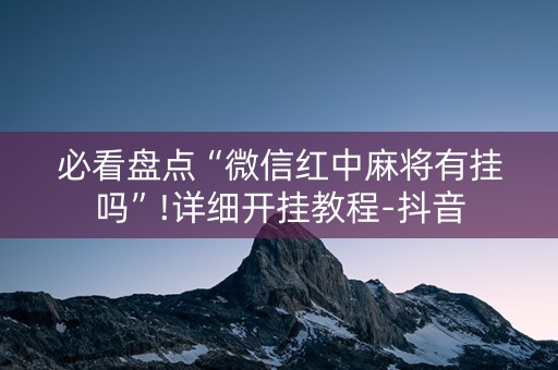 必看盘点“微信红中麻将有挂吗”!详细开挂教程-抖音
