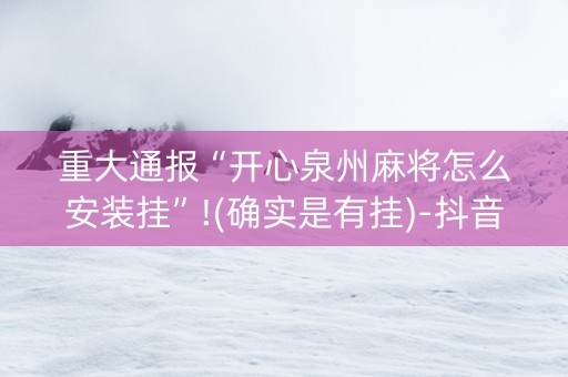 重大通报“开心泉州麻将怎么安装挂”!(确实是有挂)-抖音
