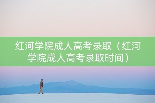 红河学院成人高考录取（红河学院成人高考录取时间）