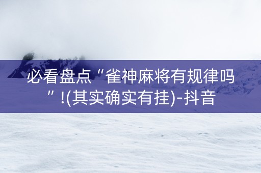 必看盘点“雀神麻将有规律吗”!(其实确实有挂)-抖音
