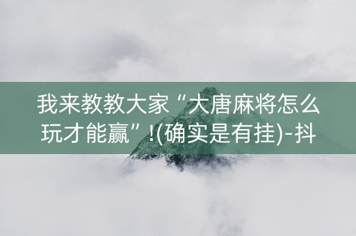 我来教教大家“大唐麻将怎么玩才能赢”!(确实是有挂)-抖音