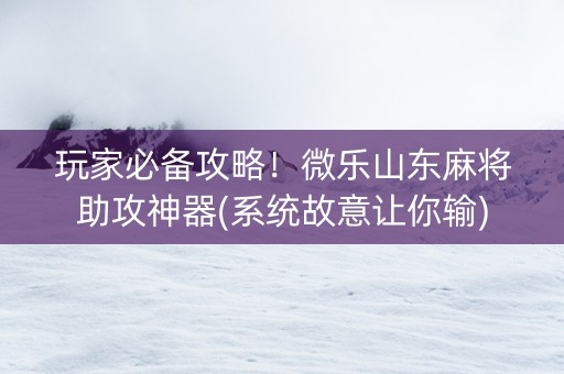 玩家必备攻略！微乐山东麻将助攻神器(系统故意让你输)
