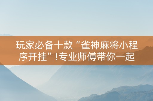 玩家必备十款“雀神麻将小程序开挂”!专业师傅带你一起了解（详细教程）-抖音
