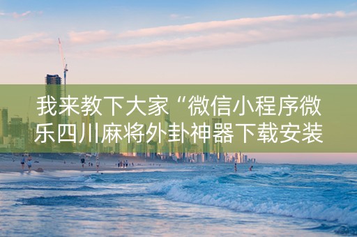 我来教下大家“微信小程序微乐四川麻将外卦神器下载安装”!详细开挂教程-抖音