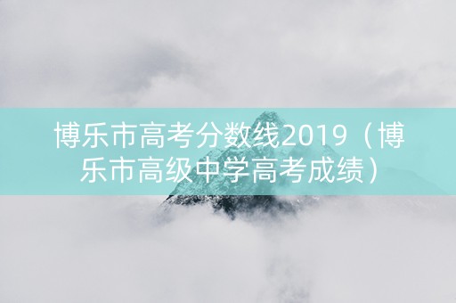 博乐市高考分数线2019（博乐市高级中学高考成绩）