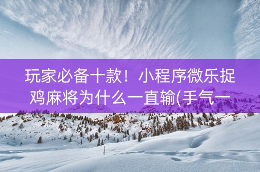 玩家必备十款！小程序微乐捉鸡麻将为什么一直输(手气一直很差)