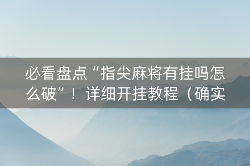 必看盘点“指尖麻将有挂吗怎么破”！详细开挂教程（确实真的有挂)-抖音