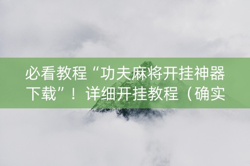 必看教程“功夫麻将开挂神器下载”！详细开挂教程（确实真的有挂)-抖音