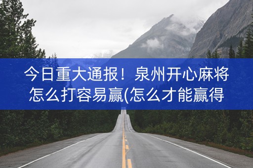 今日重大通报！泉州开心麻将怎么打容易赢(怎么才能赢得多)