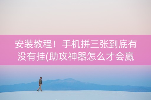 安装教程！手机拼三张到底有没有挂(助攻神器怎么才会赢)