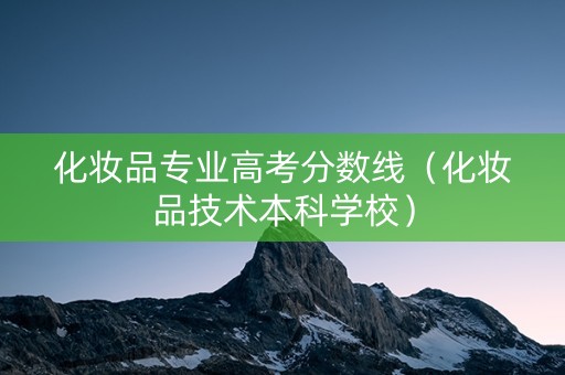 化妆品专业高考分数线（化妆品技术本科学校）