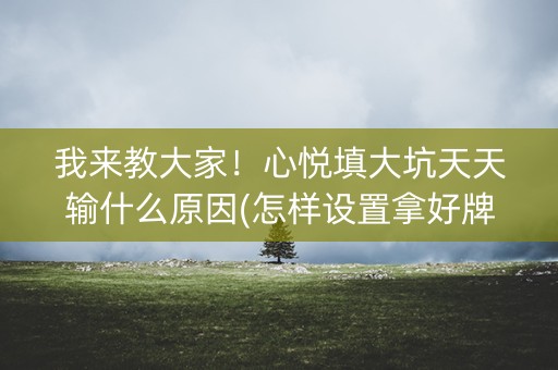 我来教大家！心悦填大坑天天输什么原因(怎样设置拿好牌)