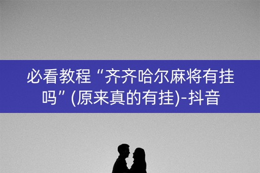 必看教程“齐齐哈尔麻将有挂吗”(原来真的有挂)-抖音