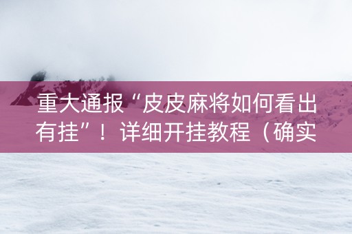 重大通报“皮皮麻将如何看出有挂”！详细开挂教程（确实真的有挂)-抖音