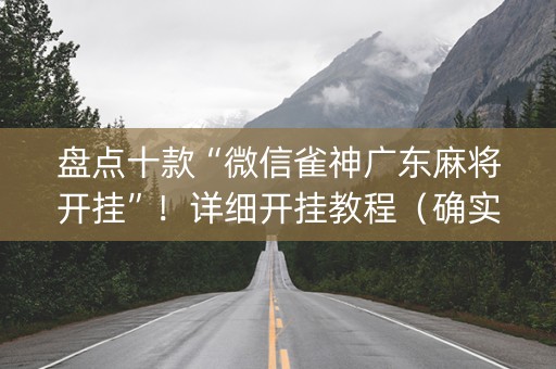 盘点十款“微信雀神广东麻将开挂”！详细开挂教程（确实真的有挂)-抖音