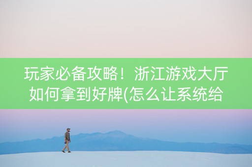 玩家必备攻略！浙江游戏大厅如何拿到好牌(怎么让系统给好牌)
