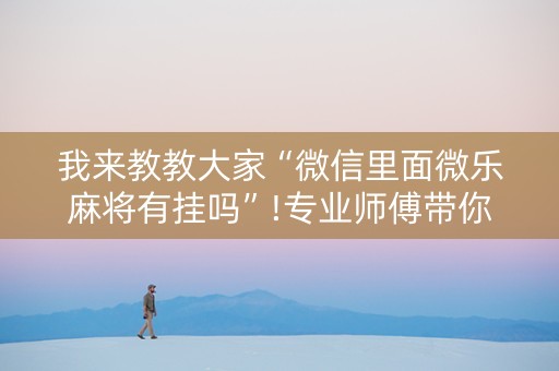 我来教教大家“微信里面微乐麻将有挂吗”!专业师傅带你一起了解（详细教程）-抖音
