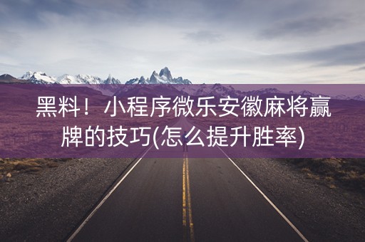 黑料！小程序微乐安徽麻将赢牌的技巧(怎么提升胜率)