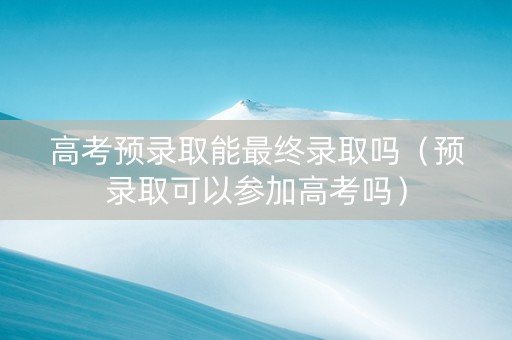 高考预录取能最终录取吗（预录取可以参加高考吗）