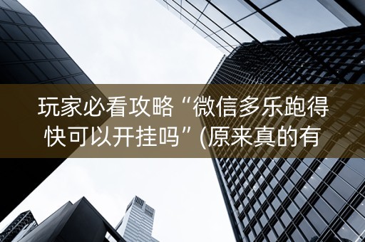 玩家必看攻略“微信多乐跑得快可以开挂吗”(原来真的有挂)-抖音