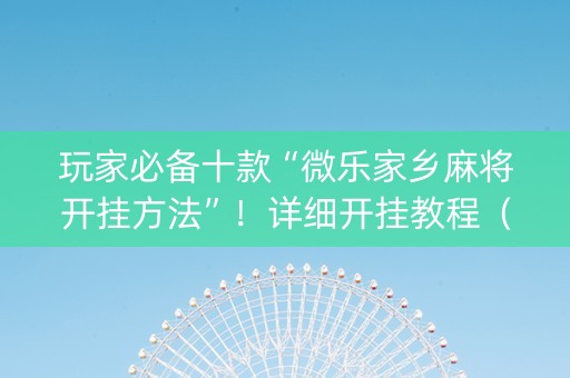 玩家必备十款“微乐家乡麻将开挂方法”！详细开挂教程（确实真的有挂)-抖音
