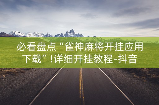 必看盘点“雀神麻将开挂应用下载”!详细开挂教程-抖音