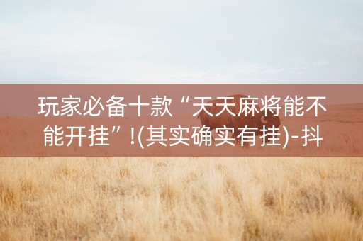 玩家必备十款“天天麻将能不能开挂”!(其实确实有挂)-抖音