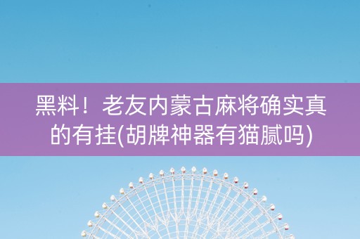 黑料！老友内蒙古麻将确实真的有挂(胡牌神器有猫腻吗)