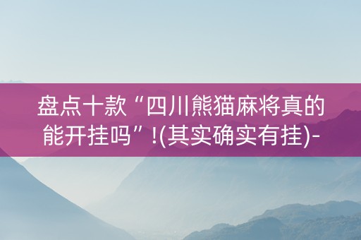 盘点十款“四川熊猫麻将真的能开挂吗”!(其实确实有挂)-抖音
