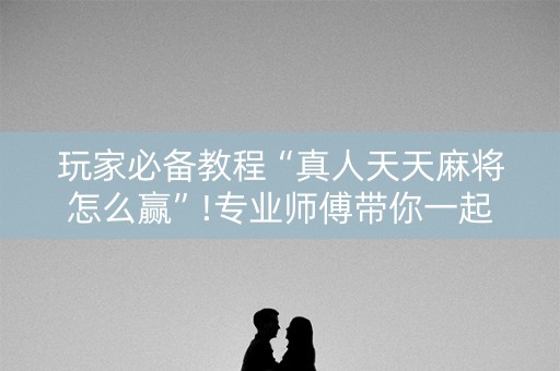 玩家必备教程“真人天天麻将怎么赢”!专业师傅带你一起了解（详细教程）-抖音