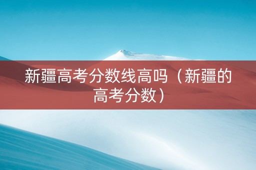 新疆高考分数线高吗（新疆的高考分数）