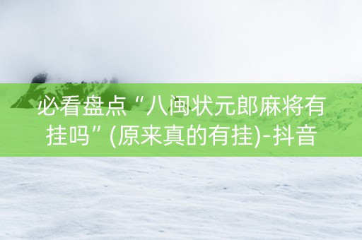必看盘点“八闽状元郎麻将有挂吗”(原来真的有挂)-抖音