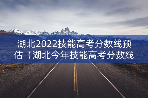 湖北2022技能高考分数线预估（湖北今年技能高考分数线）