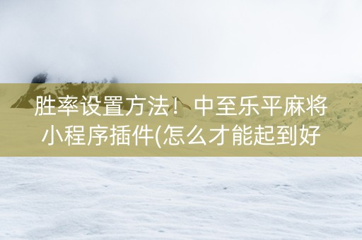 胜率设置方法！中至乐平麻将小程序插件(怎么才能起到好牌)