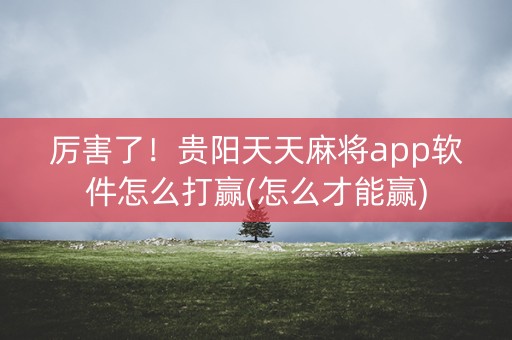 厉害了！贵阳天天麻将app软件怎么打赢(怎么才能赢)