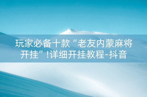 玩家必备十款“老友内蒙麻将开挂”!详细开挂教程-抖音