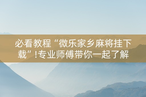 必看教程“微乐家乡麻将挂下载”!专业师傅带你一起了解（详细教程）-抖音