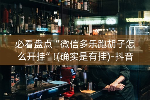 必看盘点“微信多乐跑胡子怎么开挂”!(确实是有挂)-抖音