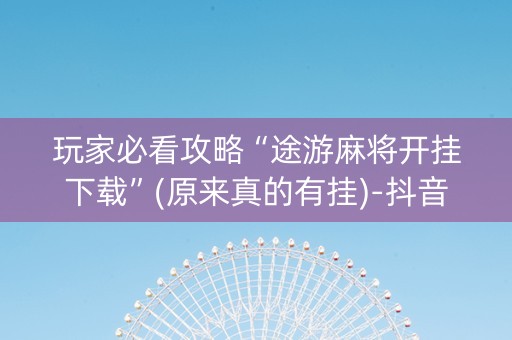 玩家必看攻略“途游麻将开挂下载”(原来真的有挂)-抖音