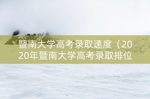 暨南大学高考录取速度（2020年暨南大学高考录取排位）