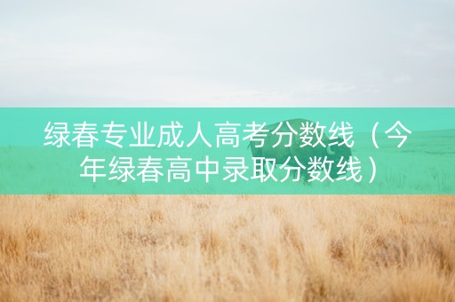 绿春专业成人高考分数线（今年绿春高中录取分数线）