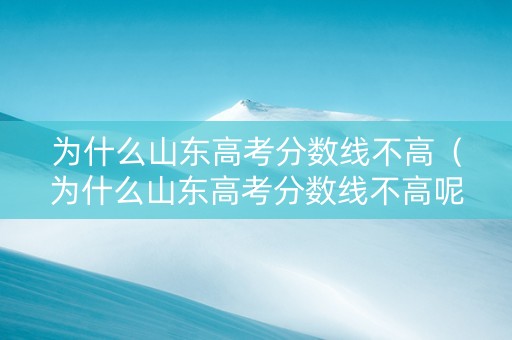 为什么山东高考分数线不高（为什么山东高考分数线不高呢）