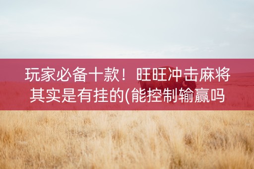 玩家必备十款！旺旺冲击麻将其实是有挂的(能控制输赢吗)